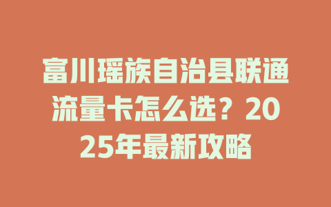 富川瑶族自治县联通流量卡怎么选？2025年最新攻略