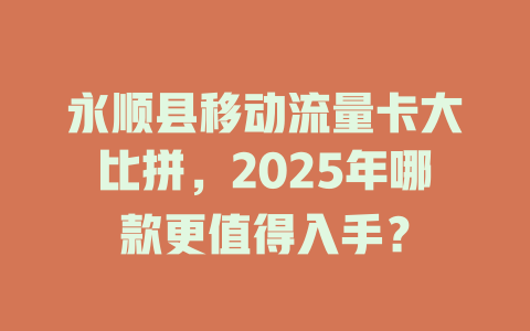 永顺县移动流量卡大比拼，2025年哪款更值得入手？
