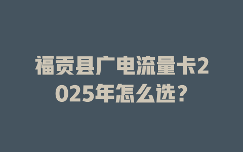福贡县广电流量卡2025年怎么选？