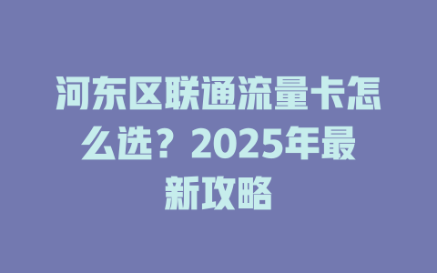 河东区联通流量卡怎么选？2025年最新攻略