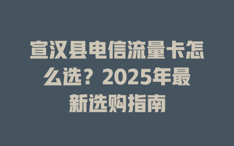 宣汉县电信流量卡怎么选？2025年最新选购指南