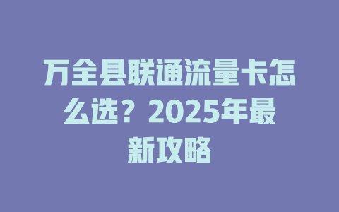 万全县联通流量卡怎么选？2025年最新攻略