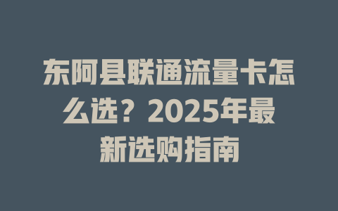 东阿县联通流量卡怎么选？2025年最新选购指南