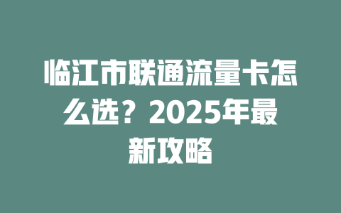 临江市联通流量卡怎么选？2025年最新攻略