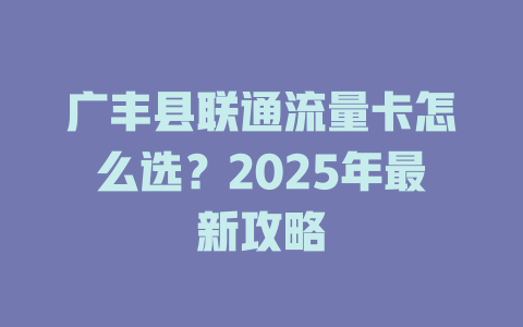 广丰县联通流量卡怎么选？2025年最新攻略