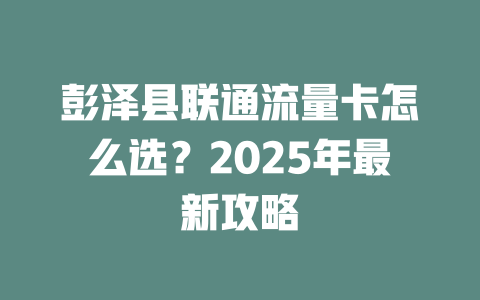 彭泽县联通流量卡怎么选？2025年最新攻略