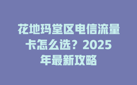 花地玛堂区电信流量卡怎么选?2025年最新攻略