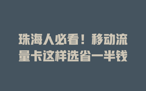 珠海人必看！移动流量卡这样选省一半钱