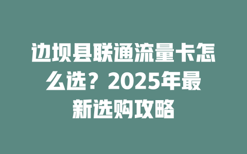 边坝县联通流量卡怎么选？2025年最新选购攻略