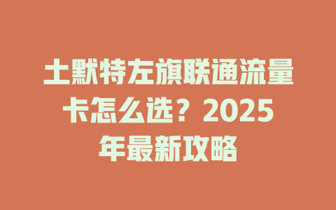 土默特左旗联通流量卡怎么选？2025年最新攻略