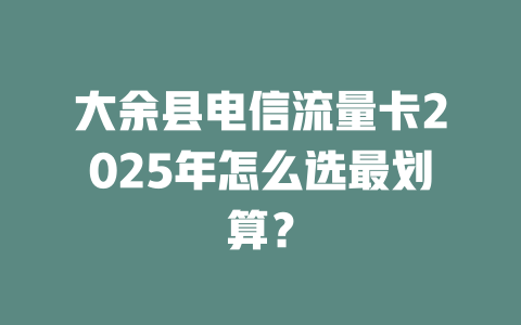 大余县电信流量卡2025年怎么选最划算？