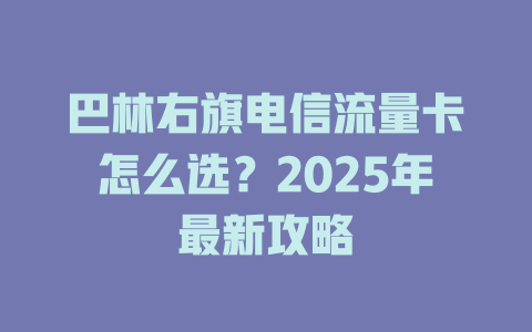 巴林右旗电信流量卡怎么选？2025年最新攻略
