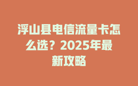 浮山县电信流量卡怎么选？2025年最新攻略