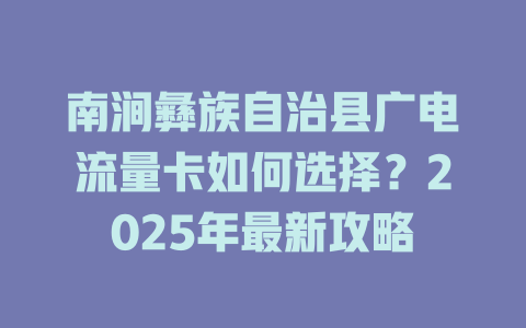 南涧彝族自治县广电流量卡如何选择？2025年最新攻略