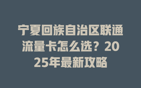 宁夏回族自治区联通流量卡怎么选？2025年最新攻略