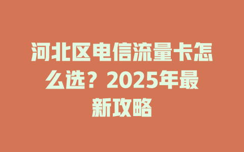 河北区电信流量卡怎么选？2025年最新攻略