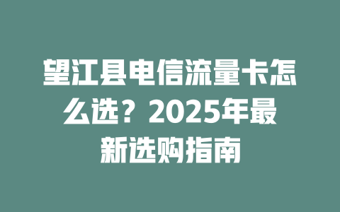 望江县电信流量卡怎么选？2025年最新选购指南