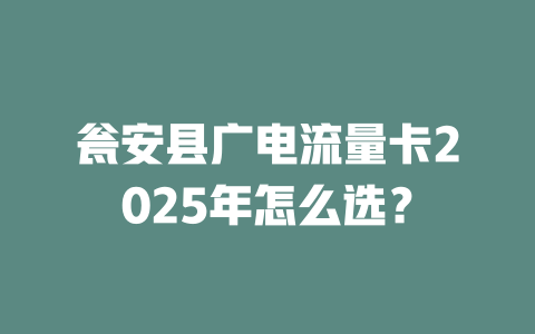 瓮安县广电流量卡2025年怎么选？