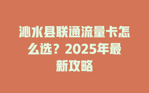 沁水县联通流量卡怎么选？2025年最新攻略