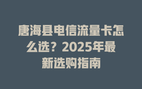 唐海县电信流量卡怎么选？2025年最新选购指南