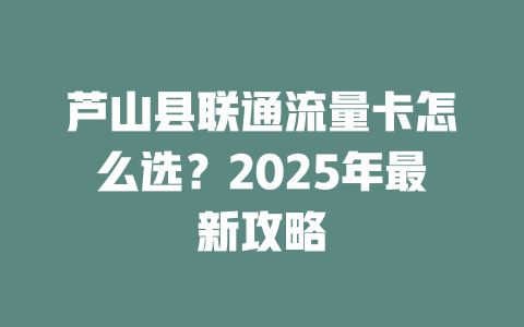 芦山县联通流量卡怎么选？2025年最新攻略