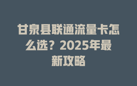 甘泉县联通流量卡怎么选？2025年最新攻略