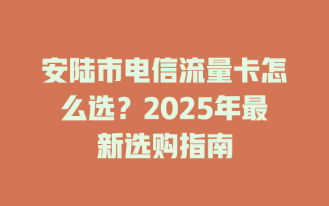 安陆市电信流量卡怎么选？2025年最新选购指南
