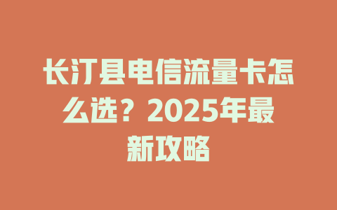 长汀县电信流量卡怎么选？2025年最新攻略