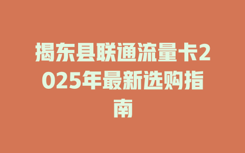 揭东县联通流量卡2025年最新选购指南