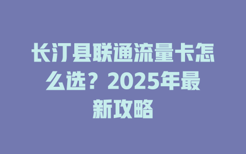 长汀县联通流量卡怎么选？2025年最新攻略