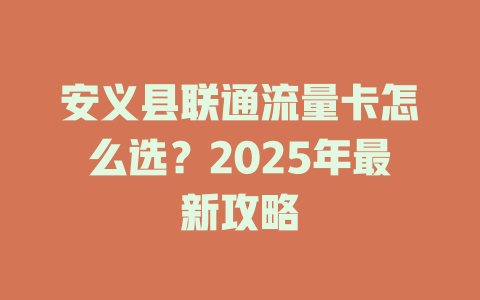 安义县联通流量卡怎么选？2025年最新攻略