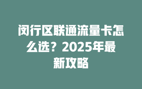 闵行区联通流量卡怎么选？2025年最新攻略