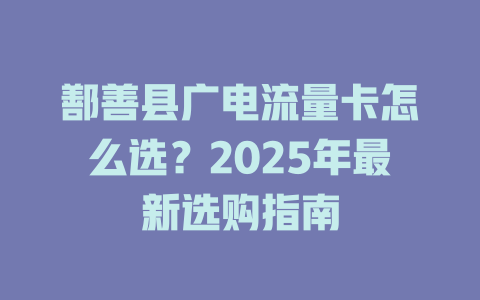 鄯善县广电流量卡怎么选？2025年最新选购指南