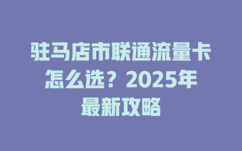 驻马店市联通流量卡怎么选？2025年最新攻略