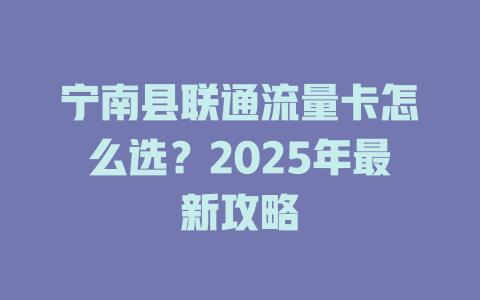 宁南县联通流量卡怎么选？2025年最新攻略