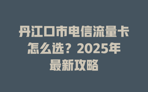 丹江口市电信流量卡怎么选？2025年最新攻略