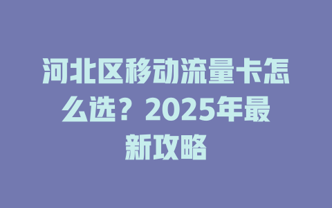 河北区移动流量卡怎么选？2025年最新攻略