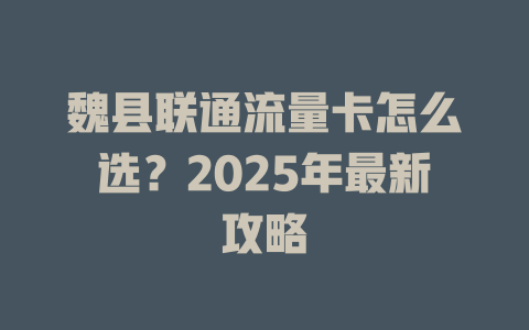 魏县联通流量卡怎么选？2025年最新攻略