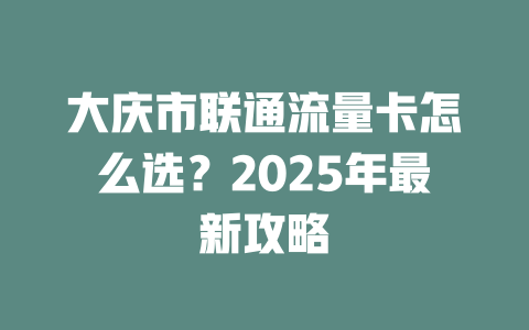 大庆市联通流量卡怎么选？2025年最新攻略