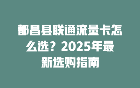 都昌县联通流量卡怎么选？2025年最新选购指南