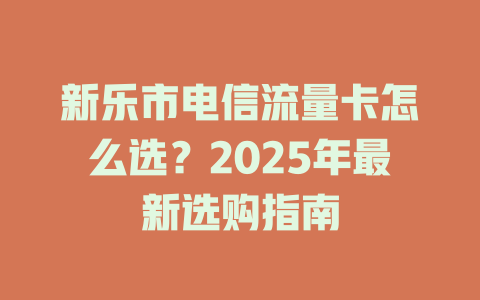新乐市电信流量卡怎么选？2025年最新选购指南