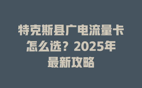 特克斯县广电流量卡怎么选？2025年最新攻略