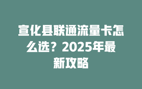 宣化县联通流量卡怎么选？2025年最新攻略