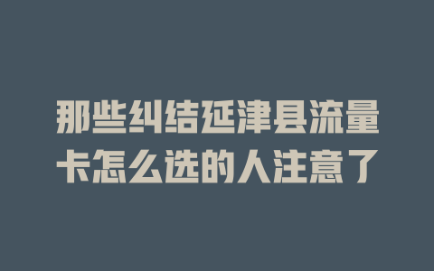 那些纠结延津县流量卡怎么选的人注意了