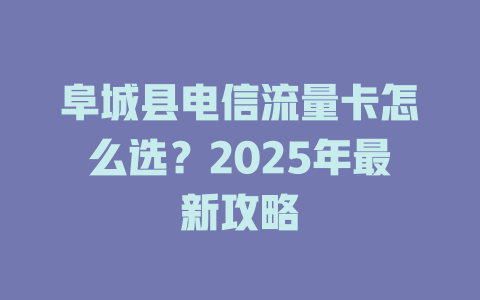 阜城县电信流量卡怎么选？2025年最新攻略