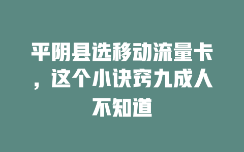 平阴县选移动流量卡，这个小诀窍九成人不知道