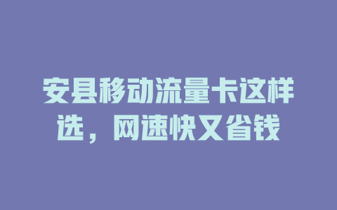 安县移动流量卡这样选，网速快又省钱