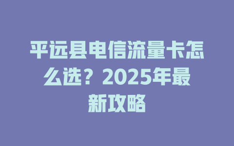 平远县电信流量卡怎么选？2025年最新攻略