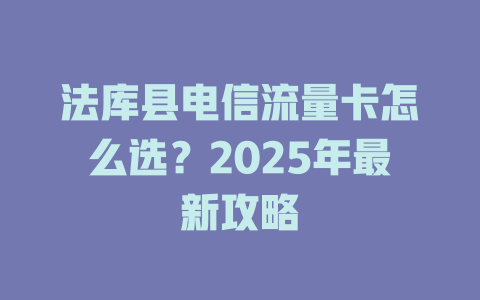法库县电信流量卡怎么选？2025年最新攻略