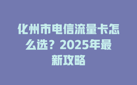 化州市电信流量卡怎么选？2025年最新攻略